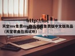 天堂mv免费mv在线观看免费版中文版及品（天堂歌曲在线试听）