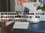 国内精自视频品线一二区在线观看_久产久精国九品在线免费观看_91a天v堂一_精品中文字a慕区区的简单介绍