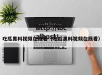吃瓜黑料视频在线看（吃瓜黑料视频在线看）